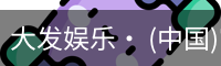 大发娱乐· (中国)官方网站 - DAFA BET